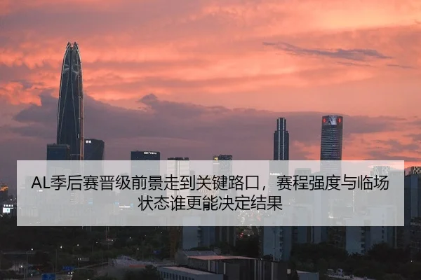 AL季后赛晋级前景走到关键路口，赛程强度与临场状态谁更能决定结果