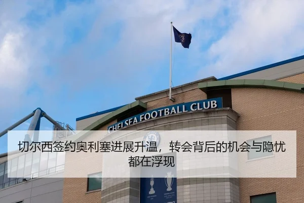 切尔西签约奥利塞进展升温，转会背后的机会与隐忧都在浮现 - qutiyu